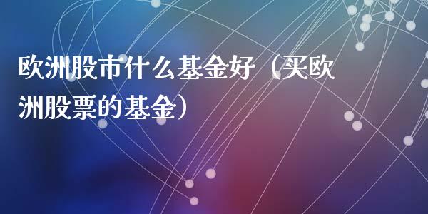 欧洲股市什么基金好（买欧洲股票的基金）_https://www.kuaijiepai.net_期货理财_第1张