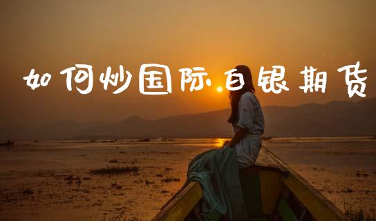 如何炒国际白银期货_https://www.kuaijiepai.net_期货资讯_第1张