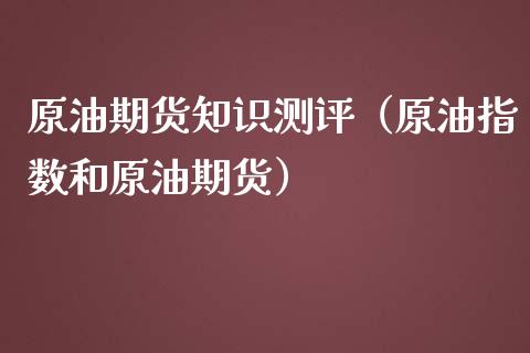 原油期货知识测评（原油指数和原油期货）_https://www.kuaijiepai.net_期货资讯_第1张