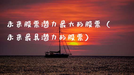 未来股票潜力最大的股票（未来最具潜力的股票）_https://www.kuaijiepai.net_国际股建_第1张