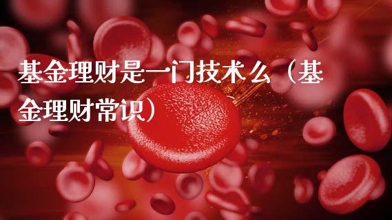 基金理财是一门技术么（基金理财常识）_https://www.kuaijiepai.net_期货理财_第1张