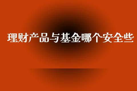 理财产品与基金哪个安全些_https://www.kuaijiepai.net_投资理财_第1张