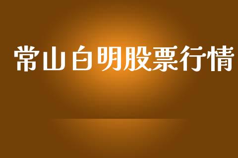 常山白明股票行情_https://www.kuaijiepai.net_股票理论_第1张