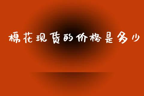 棉花现货的价格是多少_https://www.kuaijiepai.net_期货资讯_第1张