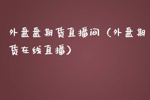 外盘盘期货直播间（外盘期货在线直播）_https://www.kuaijiepai.net_期货在线_第1张