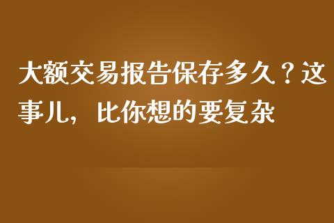 大额交易报告保存多久？这事儿，比你想的要复杂_https://www.kuaijiepai.net_国际股建_第1张