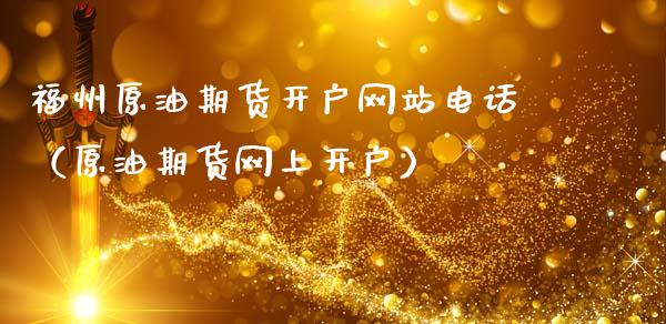 福州原油期货开户网站电话（原油期货网上开户）_https://www.kuaijiepai.net_期货资讯_第1张