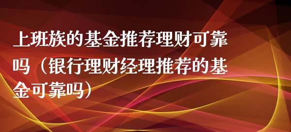 上班族的基金推荐理财可靠吗（银行理财经理推荐的基金可靠吗）_https://www.kuaijiepai.net_投资理财_第1张