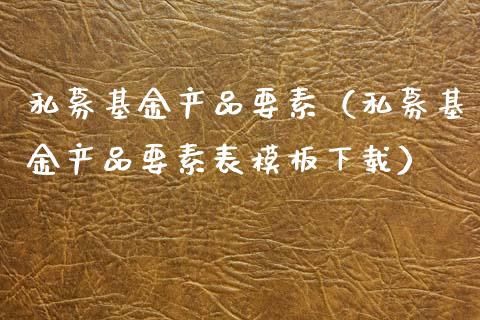 私募基金产品要素（私募基金产品要素表模板下载）_https://www.kuaijiepai.net_期货理财_第1张