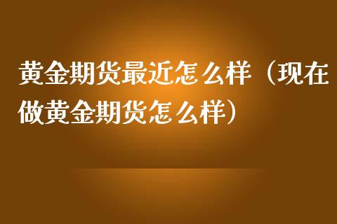 黄金期货最近怎么样（现在做黄金期货怎么样）_https://www.kuaijiepai.net_国际期货_第1张