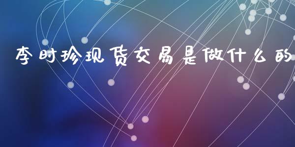 李时珍现货交易是做什么的_https://www.kuaijiepai.net_期货在线_第1张