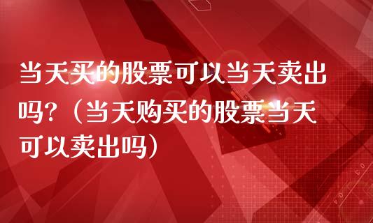 当天买的股票可以当天卖出吗?（当天购买的股票当天可以卖出吗）_https://www.kuaijiepai.net_新股新闻_第1张
