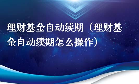 理财基金自动续期（理财基金自动续期怎么操作）_https://www.kuaijiepai.net_投资理财_第1张