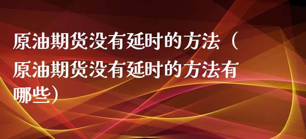 原油期货没有延时的方法（原油期货没有延时的方法有哪些）_https://www.kuaijiepai.net_期货资讯_第1张