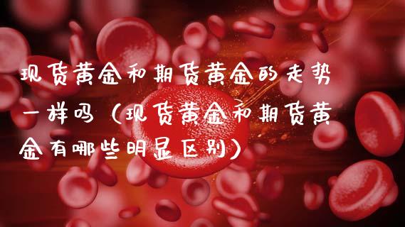 现货黄金和期货黄金的走势一样吗（现货黄金和期货黄金有哪些明显区别）_https://www.kuaijiepai.net_国际期货_第1张