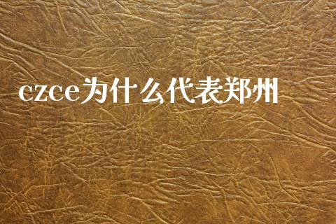 czce为什么代表郑州_https://www.kuaijiepai.net_国际股建_第1张