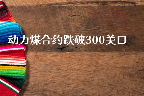 动力煤合约跌破300关口_https://www.kuaijiepai.net_期货理财_第1张