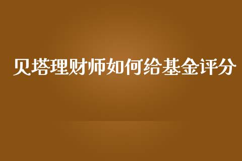 贝塔理财师如何给基金评分_https://www.kuaijiepai.net_投资理财_第1张