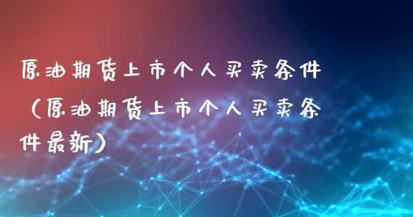 原油期货上市个人买卖条件（原油期货上市个人买卖条件最新）_https://www.kuaijiepai.net_期货资讯_第1张