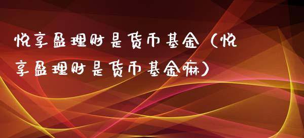 悦享盈理财是货币基金（悦享盈理财是货币基金嘛）_https://www.kuaijiepai.net_投资理财_第1张