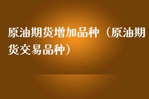 原油期货增加品种（原油期货交易品种）_https://www.kuaijiepai.net_国际期货_第1张