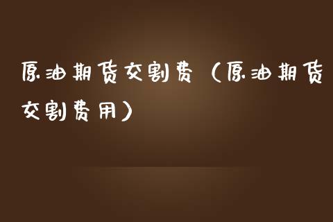 原油期货交割费（原油期货交割费用）_https://www.kuaijiepai.net_期货资讯_第1张