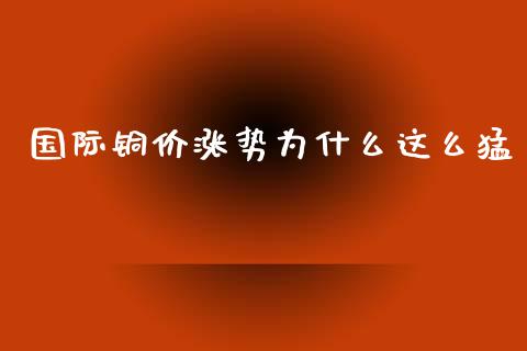 国际铜价涨势为什么这么猛_https://www.kuaijiepai.net_期货在线_第1张