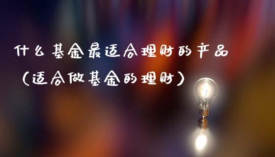 什么基金最适合理财的产品（适合做基金的理财）_https://www.kuaijiepai.net_投资理财_第1张