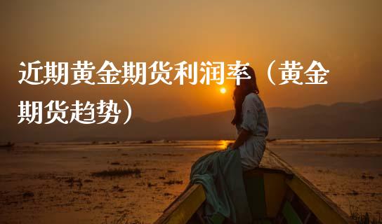 近期黄金期货利润率（黄金期货趋势）_https://www.kuaijiepai.net_期货资讯_第1张