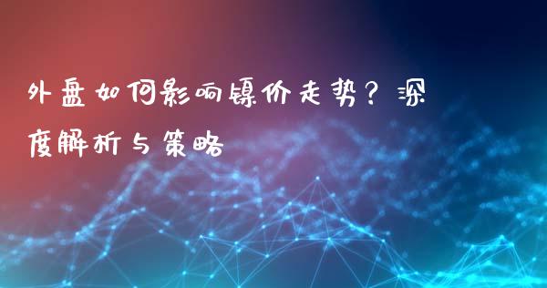 外盘如何影响镍价走势？深度解析与策略_https://www.kuaijiepai.net_股票理论_第1张