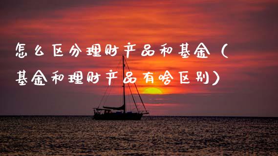 怎么区分理财产品和基金（基金和理财产品有啥区别）_https://www.kuaijiepai.net_期货理财_第1张