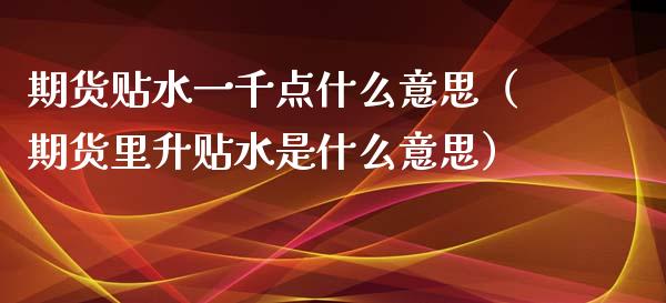 期货贴水一千点什么意思（期货里升贴水是什么意思）_https://www.kuaijiepai.net_国际期货_第1张