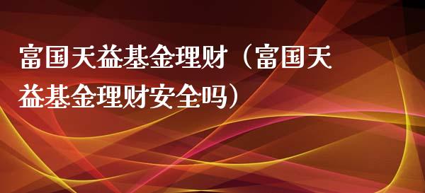 富国天益基金理财（富国天益基金理财安全吗）_https://www.kuaijiepai.net_投资理财_第1张