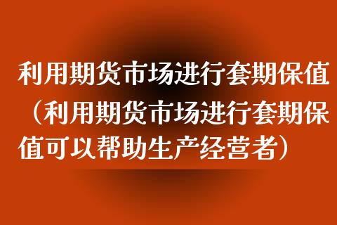 利用期货市场进行套期保值（利用期货市场进行套期保值可以帮助生产经营者）_https://www.kuaijiepai.net_新股新闻_第1张