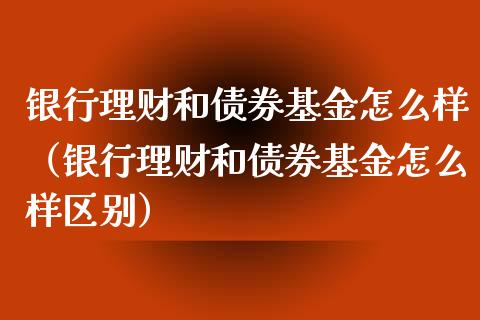 银行理财和债券基金怎么样（银行理财和债券基金怎么样区别）_https://www.kuaijiepai.net_期货理财_第1张