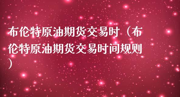 布伦特原油期货交易时（布伦特原油期货交易时间规则）_https://www.kuaijiepai.net_期货资讯_第1张