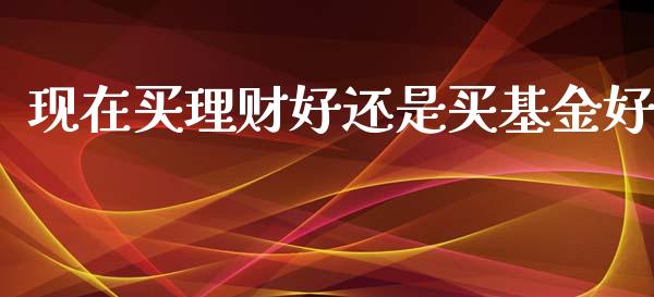 现在买理财好还是买基金好_https://www.kuaijiepai.net_期货理财_第1张