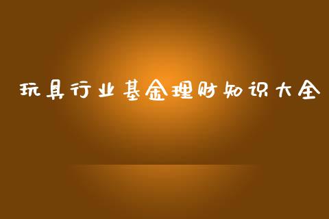 玩具行业基金理财知识大全_https://www.kuaijiepai.net_期货理财_第1张