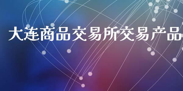 大连商品交易所交易产品_https://www.kuaijiepai.net_期货在线_第1张