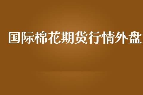 国际棉花期货行情外盘_https://www.kuaijiepai.net_国际期货_第1张