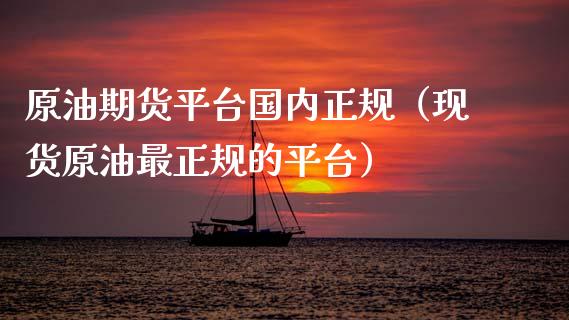 原油期货平台国内正规（现货原油最正规的平台）_https://www.kuaijiepai.net_国际期货_第1张