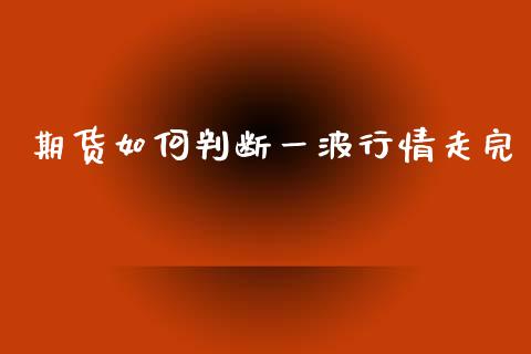 期货如何判断一波行情走完_https://www.kuaijiepai.net_期货资讯_第1张