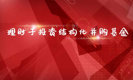 理财子投资结构化并购基金_https://www.kuaijiepai.net_投资理财_第1张