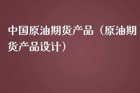 中国原油期货产品（原油期货产品设计）_https://www.kuaijiepai.net_国际期货_第1张