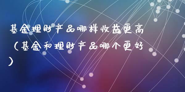 基金理财产品哪样收益更高（基金和理财产品哪个更好）_https://www.kuaijiepai.net_期货理财_第1张