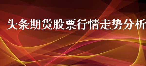头条期货股票行情走势分析_https://www.kuaijiepai.net_期货在线_第1张