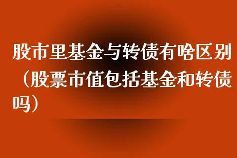 股市里基金与转债有啥区别（股票市值包括基金和转债吗）_https://www.kuaijiepai.net_投资理财_第1张