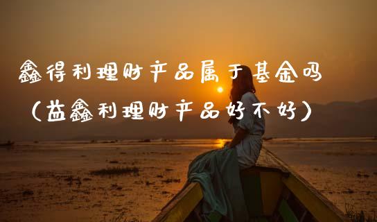 鑫得利理财产品属于基金吗（益鑫利理财产品好不好）_https://www.kuaijiepai.net_投资理财_第1张
