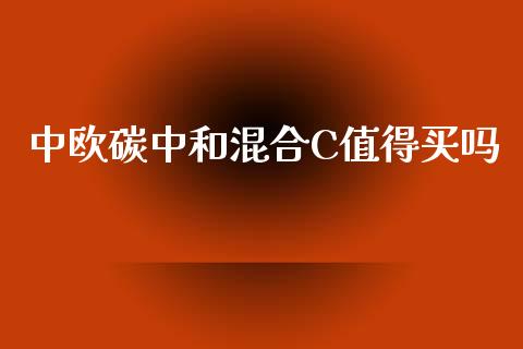 中欧碳中和混合C值得买吗_https://www.kuaijiepai.net_期货在线_第1张