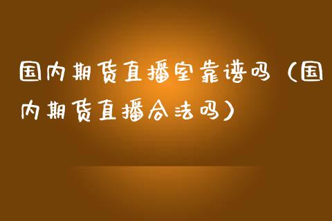 国内期货直播室靠谱吗（国内期货直播合法吗）_https://www.kuaijiepai.net_期货在线_第1张